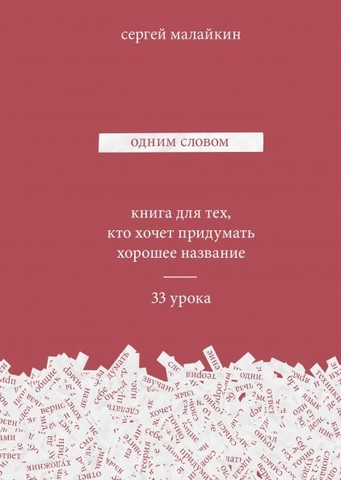 Одним словом. Книга для тех, кто хочет придумать хорошее название. 33 урока | Сергей Малайкин