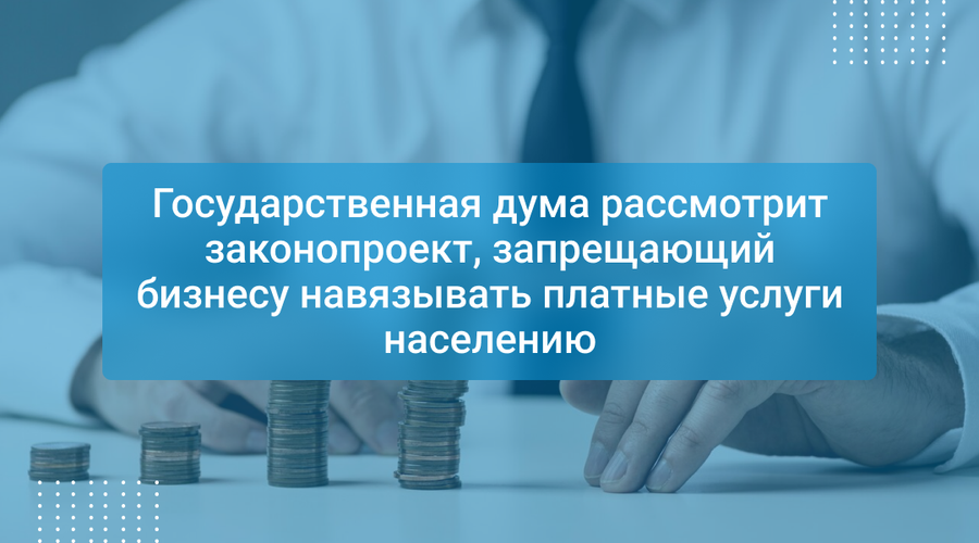 Государственная дума рассмотрит законопроект, запрещающий бизнесу навязывать платные услуги населению