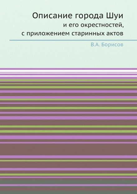 Описание города Шуи и его окрестностей, с приложением старинных актов | В.А. Борисов