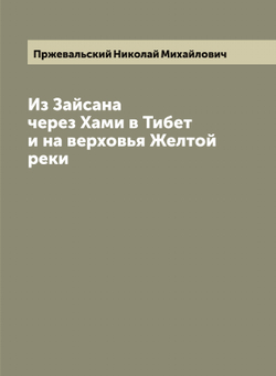 Из Зайсана через Хами в Тибет и на верховья Желтой реки: 3-е путешествие в Центральную Азии | Пржевальский Николай Михайлович