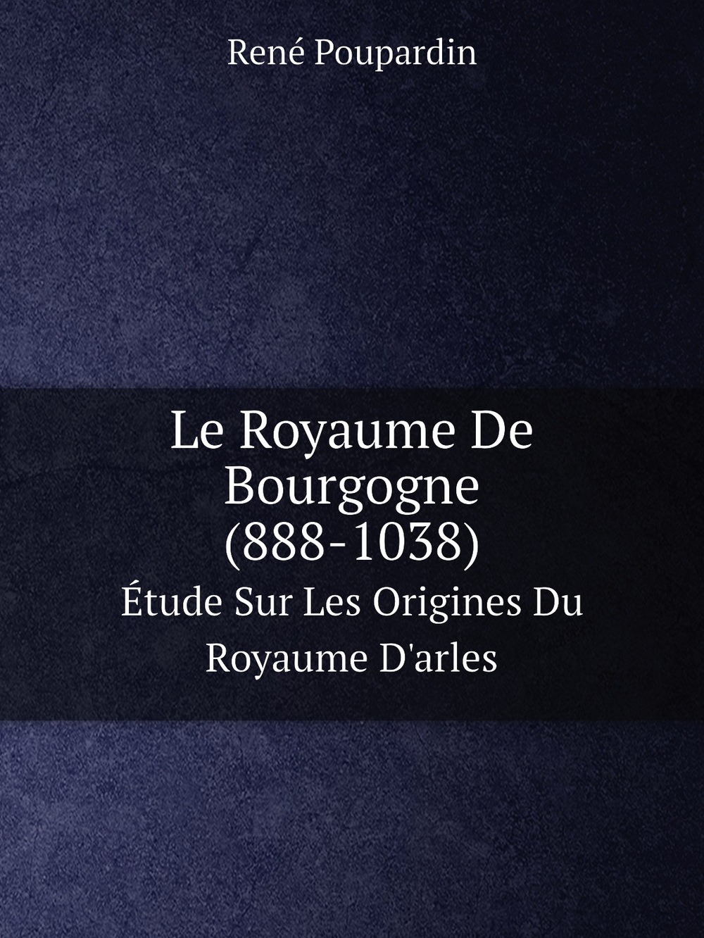 Le Royaume De Bourgogne (888-1038). Étude Sur Les Origines Du Royaume D'arles | René Poupardin