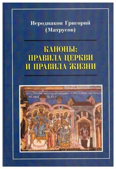 Каноны: правила Церкви и правила жизни. Иеродиакон Григорий (Матрусов)