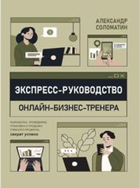 Экспресс-руководство онлайн-бизнес-тренера. Разработка, проведение, упаковка и продажа учебного продукта: секрет успеха/ А. Соломатин