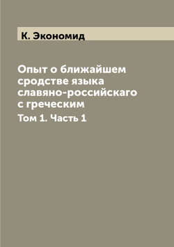 Опыт о ближайшем сродстве языка славяно-российскаго с греческим. Том 1. Часть 1 | К. Экономид