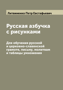 Русская азбучка с рисунками. Для обучения русской и церковно-славянской грамоте, письму, молитвам и таблицы умножения | Литвиненко Петр Евстафьевич
