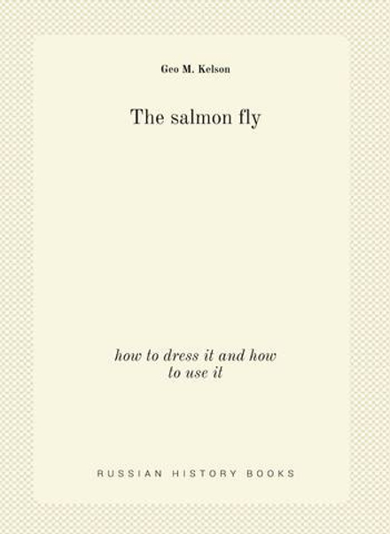 The salmon fly. how to dress it and how to use it | Geo M. Kelson