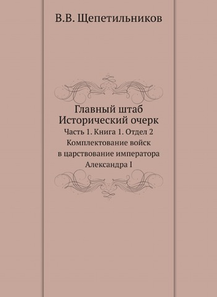 Главный штаб. Исторический очерк. Комплектование войск в царствование императора Александра I. Часть 1. Книга 1. Отдел 2 | В.В. Щепетильников