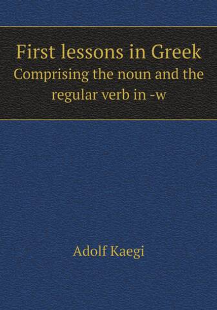 First lessons in Greek. Comprising the noun and the regular verb in -w | Adolf Kaegi