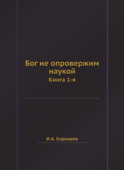 Бог не опровержим наукой. Книга 1-я | И.А. Карышев