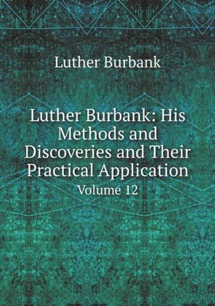 Luther Burbank: His Methods and Discoveries and Their Practical Application. Volume 12 | Luther Burbank