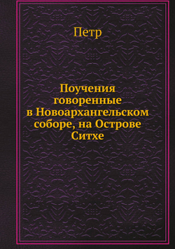 Поучения говоренные в Новоархангельском соборе, на Острове Ситхе | Петр