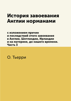 История завоевания Англии нормами с изложением причин и последствий этого завоевания в Англии, Шотландии, Ирландии и на материке, до нашего времени. Часть 3 | О. Тьерри
