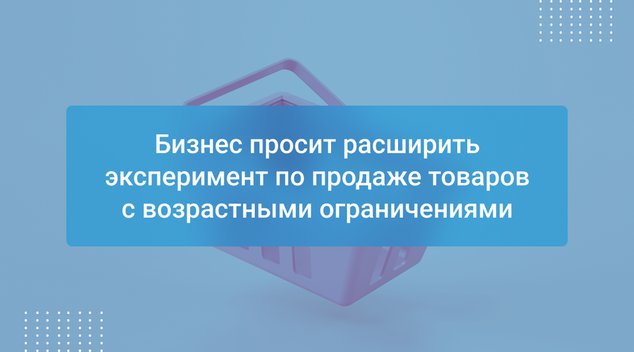 Бизнес просит расширить эксперимент по продаже товаров с возрастными ограничениями