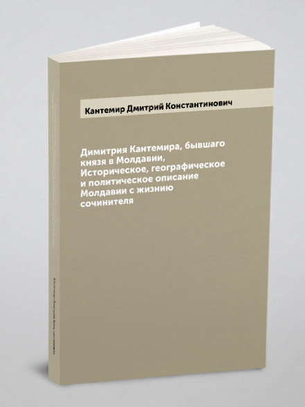 Димитрия Кантемира, бывшаго князя в Молдавии, Историческое, географическое и политическое описание Молдавии с жизнию сочинителя | Кантемир Дмитрий Константинович