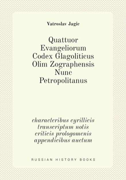 Quattuor evangeliorum Codex glagoliticus olim Zographensis nunc Petropolitanus. Characteribus cyrillicis transcriptum notis criticis prologomenis appendicibus auctum adiuvante summi ministerii Borussici liberalitate edidit V. Jagi. Зографское Евангелие изданное В. Ягичем | Vatroslav Jagic