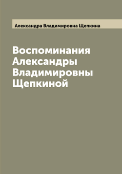 Воспоминания Александры Владимировны Щепкиной | Александра Владимировна Щепкина