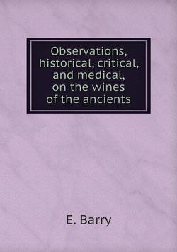 Observations, historical, critical, and medical, on the wines of the ancients | E. Barry