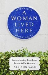 A Woman Lived Here : Alternative Blue Plaques, Remembering London's Remarkable Women