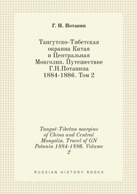 Тангутско-Тибетская окраина Китая и Центральная Монголия. Путешествие Г.Н.Потанина 1884-1886. Том 2. Tangut-Tibetan margins of China and Central Mongolia. Travel of GN Potanin 1884-1886. Volume 2 | Г. Н. Потанин
