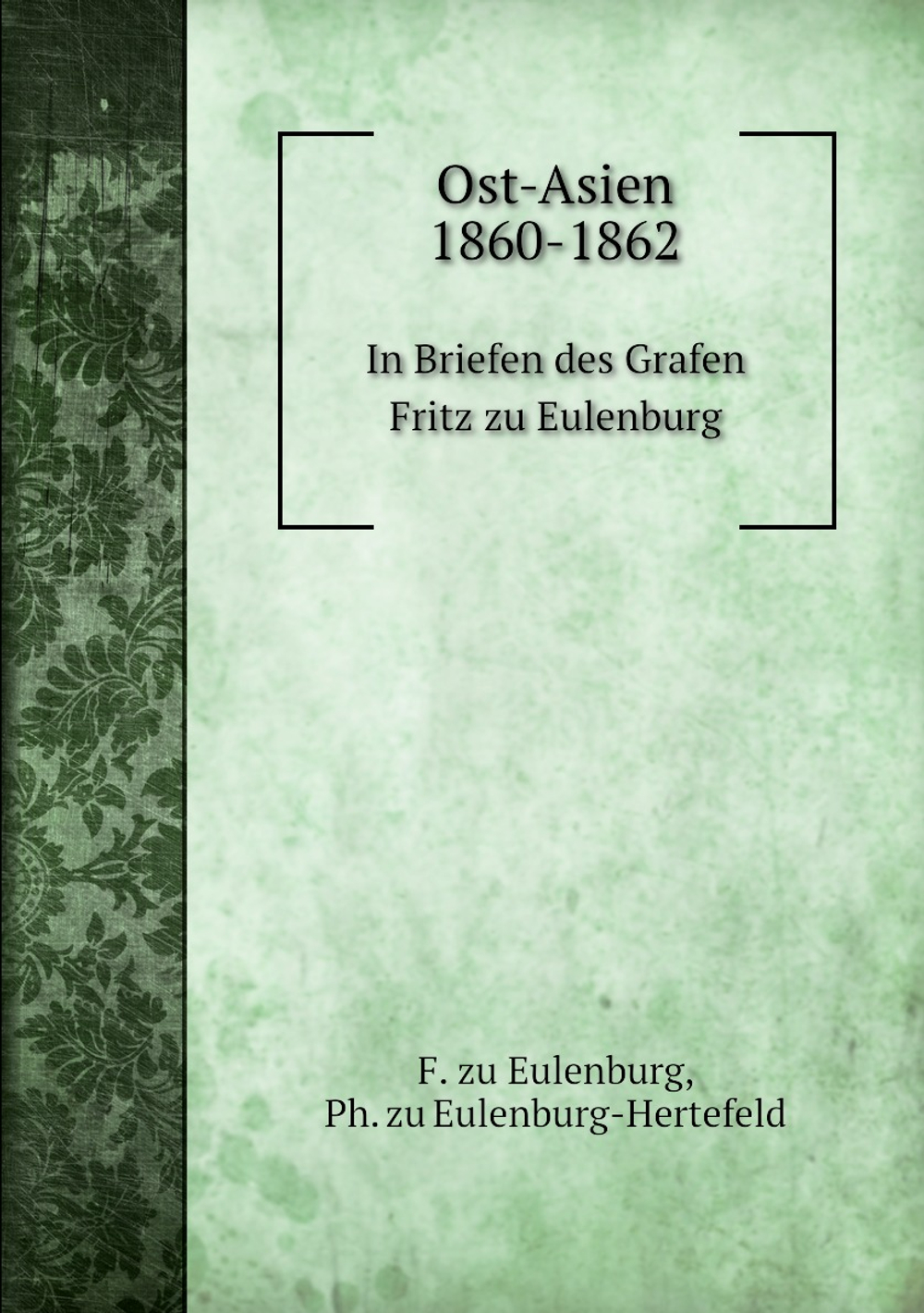 Ost-Asien 1860-1862. In Briefen des Grafen Fritz zu Eulenburg | F. zu Eulenburg; Ph. zu Eulenburg-Hertefeld