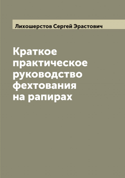Краткое практическое руководство фехтования на рапирах | Лихошерстов Сергей Эрастович