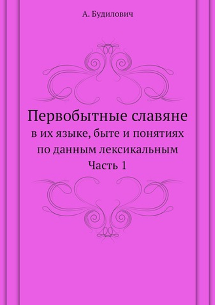 Первобытные славяне. в их языке, быте и понятиях по данным лексикальным Часть 1 | А. Будилович