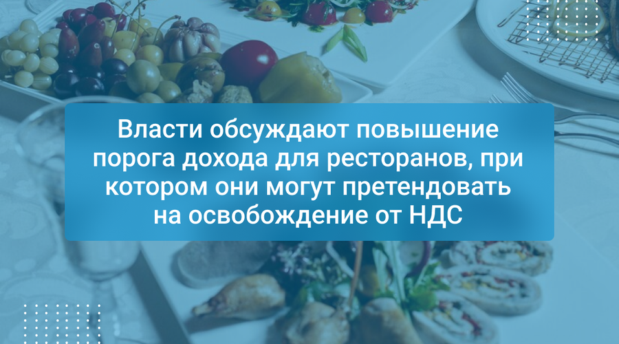 Власти обсуждают повышение порога дохода для ресторанов, при котором они могут претендовать на освобождение от НДС