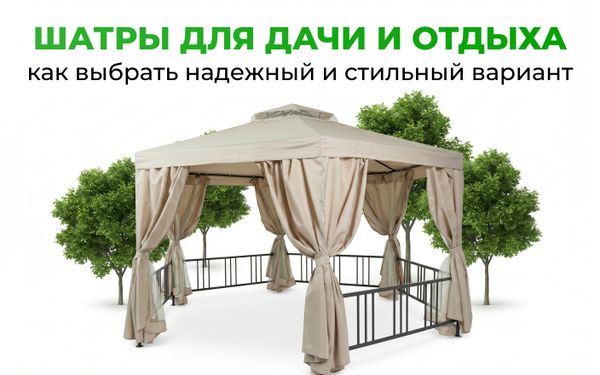 Шатры для дачи и отдыха: как выбрать надежный и стильный вариант Шатры для дачи и отдыха: как выбрать надежный и стильный вариант