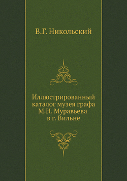 Иллюстрированный каталог музея графа М.Н. Муравьева в г. Вильне | В.Г. Никольский
