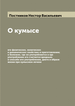 О кумысе, его физических, химических и динамических свойствах и приготовлении; о болезнях, где он употребляется и где употребление его считается вредным; о способе его употребления, диете и образе жизни при кумысном лечени | Постников Нестор Васильевич