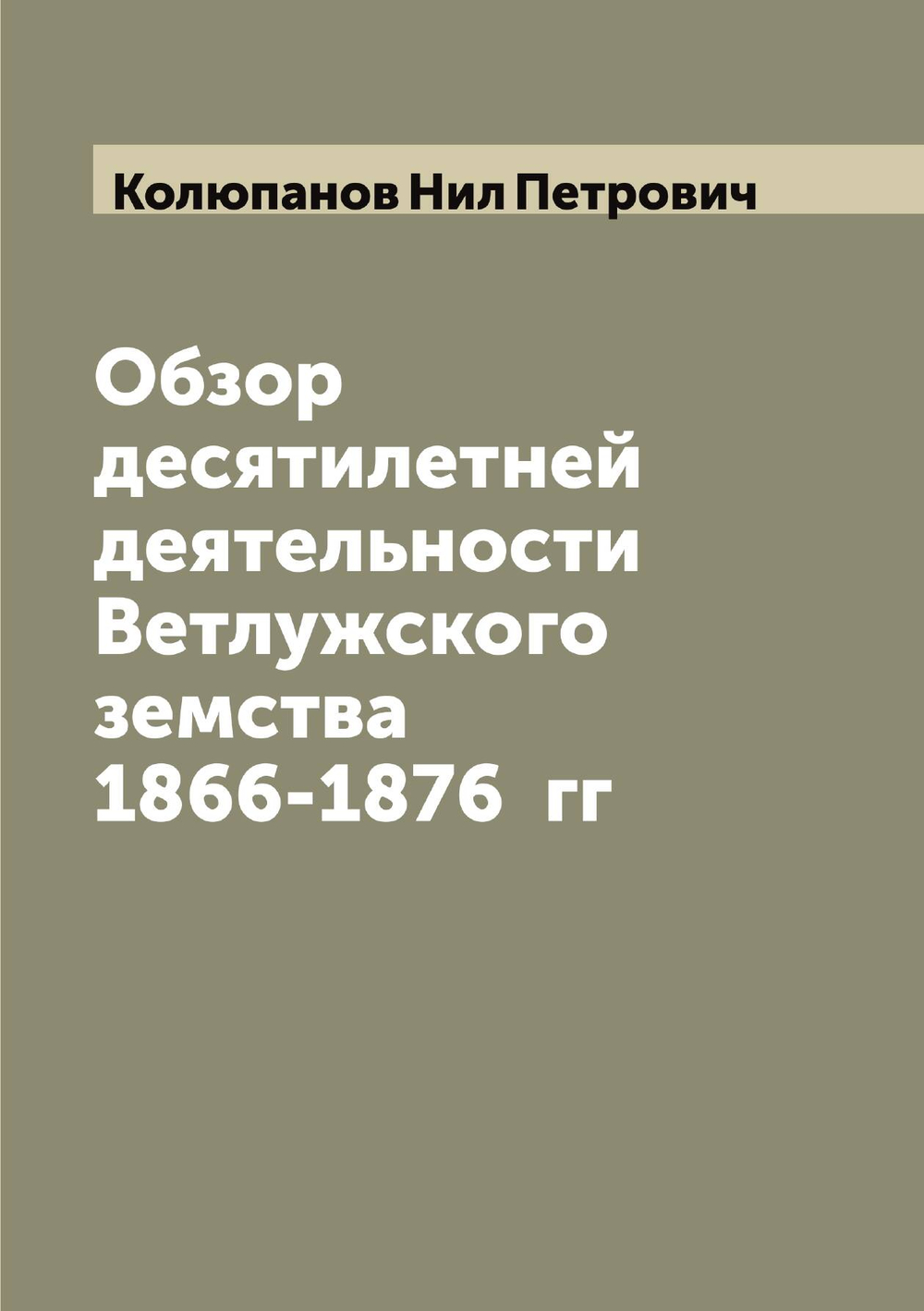 Обзор десятилетней деятельности Ветлужского земства 1866-1876  гг | Колюпанов Нил Петрович