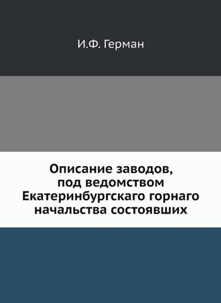Описание заводов, под ведомством Екатеринбургскаго горнаго начальства состоявших | И.Ф. Герман
