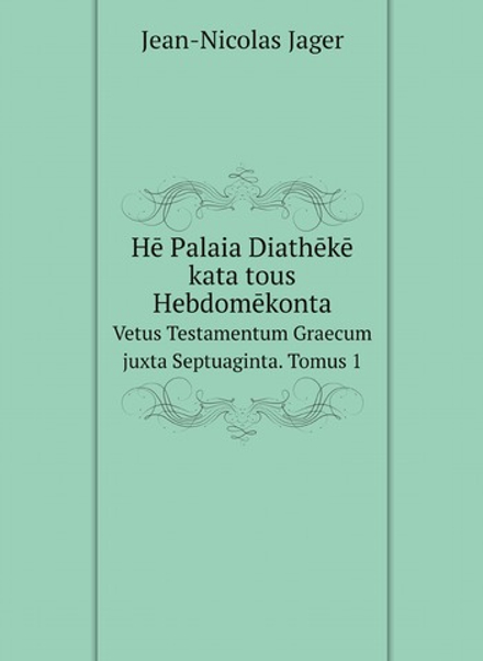 Hē Palaia Diathēkē kata tous Hebdomēkonta. Vetus Testamentum Graecum juxta Septuaginta. Tomus 1 | Jean-Nicolas Jager