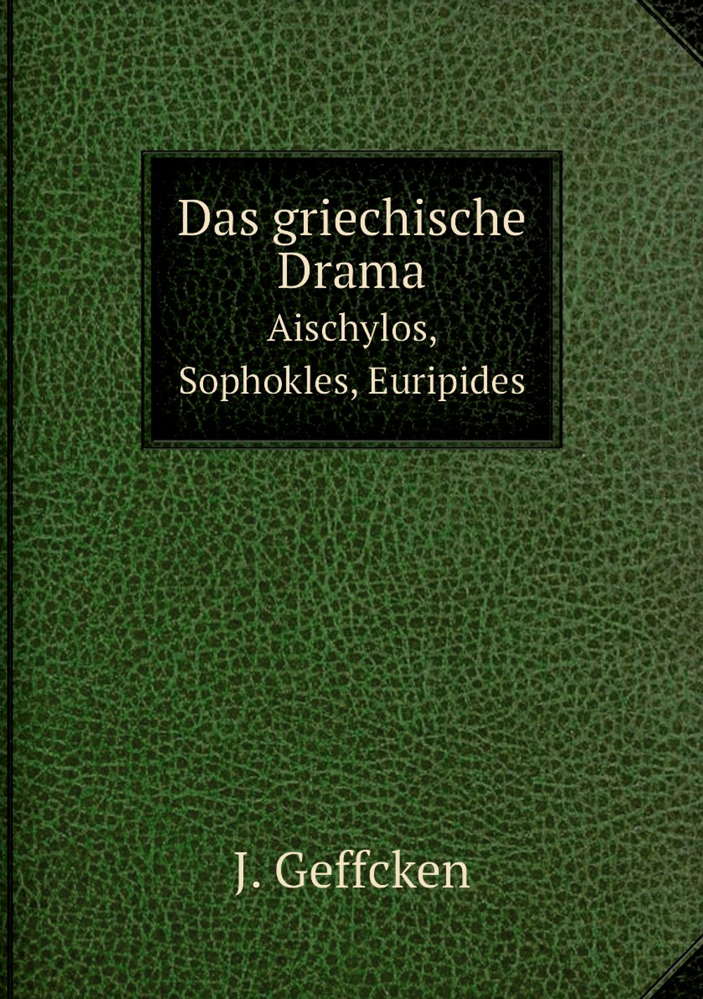 Das griechische Drama. Aischylos, Sophokles, Euripides | J. Geffcken