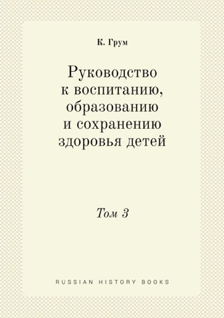 Руководство к воспитанию, образованию и сохранению здоровья детей. Том 3 | К. Грум