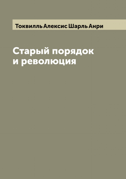 Старый порядок и революция | Токвилль Алексис Шарль Анри