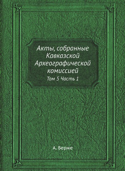 Акты, собранные Кавказской Археографической комиссией. Том 5 Часть 1 | А. Берже