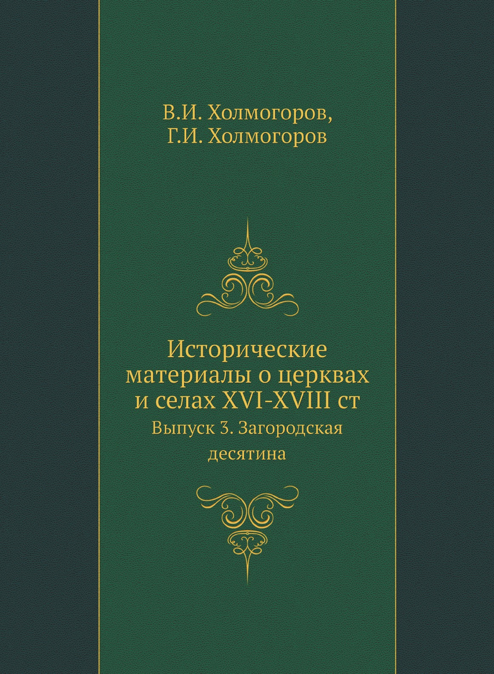 Исторические материалы о церквах и селах XVI-XVIII столетиях. Выпуск 3. Загородская десятина | В.И. Холмогоров; Г.И. Холмогоров