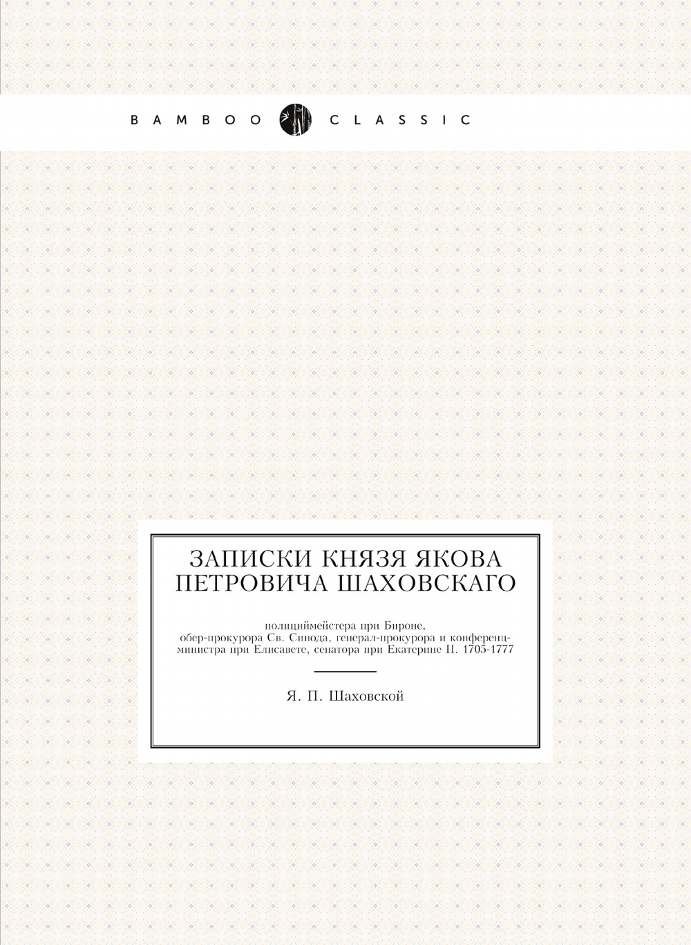 Записки князя Якова Петровича Шаховского. Полициймейстера при Бироне, обер-прокурора Св. Синода, генерал-прокурора и конференц-министра при Елисавете, сенатора при Екатерине II. 1705-1777 | Я.П. Шаховской