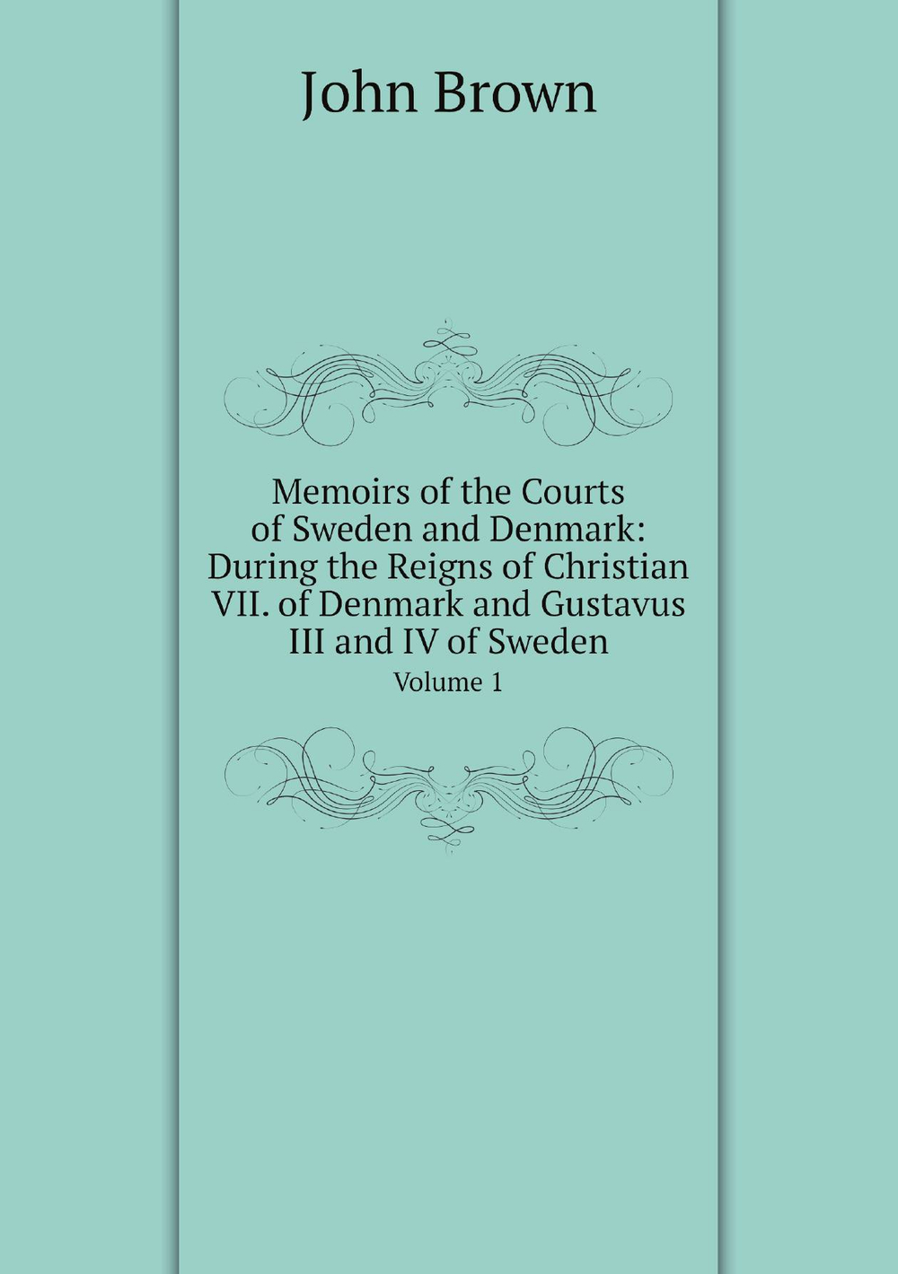 Memoirs of the Courts of Sweden and Denmark: During the Reigns of Christian VII. of Denmark and Gustavus III and IV of Sweden. Volume 1 | John Brown