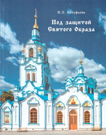 Под защитой Святого Образа.  Документальное повествование о Знаменском кафедральном соборе города Тюмени с 1624 года до наших дней. Антуфьева Н. Л.