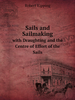 Sails and Sailmaking. with Draughting and the Centre of Effort of the Sails | Robert Kipping
