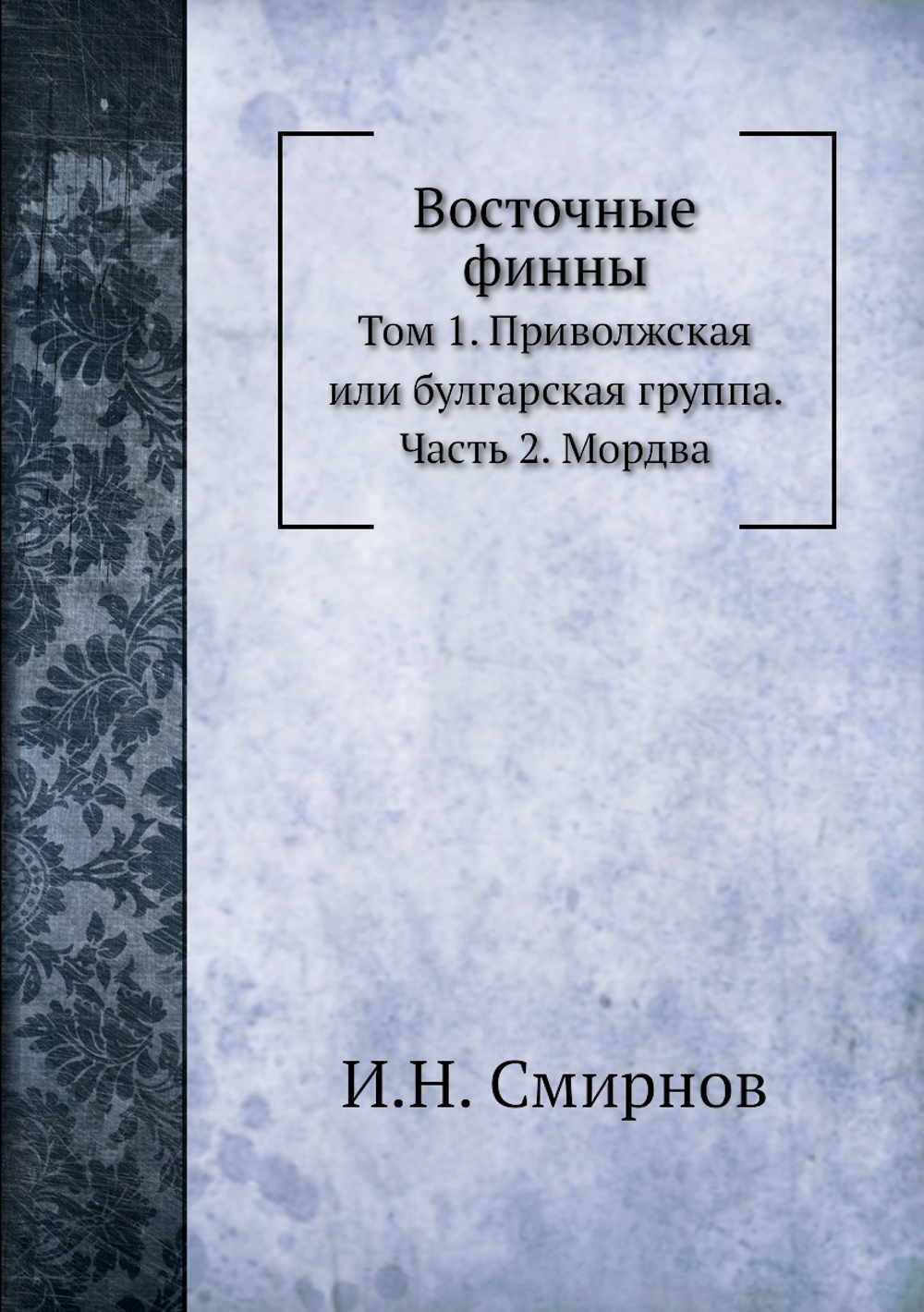 Восточные финны. Том 1. Приволжская или булгарская группа. Часть 2. Мордва | И.Н. Смирнов
