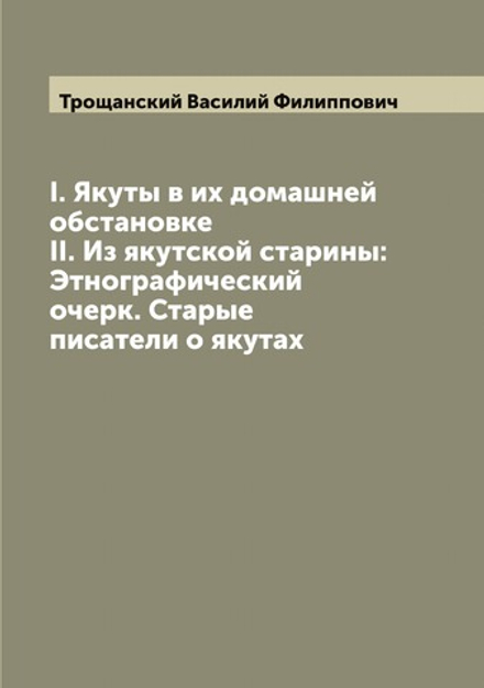 I. Якуты в их домашней обстановке II. Из якутской старины: Этнографический очерк. Старые писатели о якутах | Трощанский Василий Филиппович