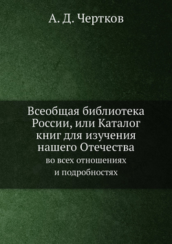 Всеобщая библиотека России, или Каталог книг для изучения нашего Отечества. во всех отношениях и подробностях | А. Д. Чертков