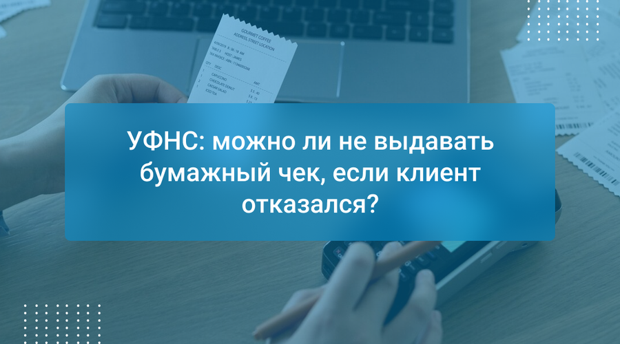 УФНС: можно ли не выдавать бумажный чек, если клиент отказался?