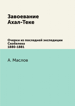 Завоевание Ахал-Теке. Очерки из последней экспедиции Скобелева 1880-1881 | А. Маслов