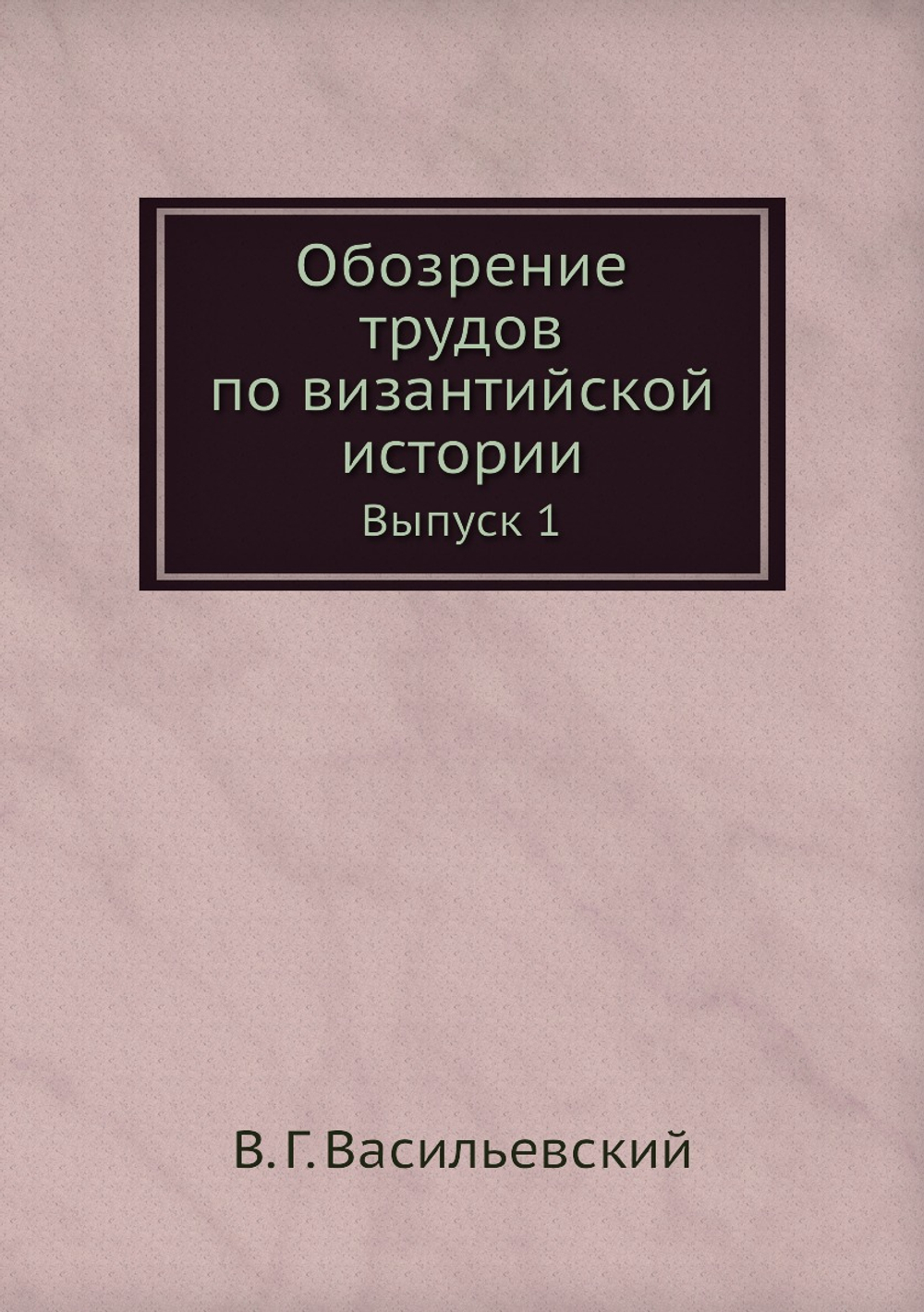 Обозрение трудов по византийской истории. Выпуск 1 | В. Г. Васильевский
