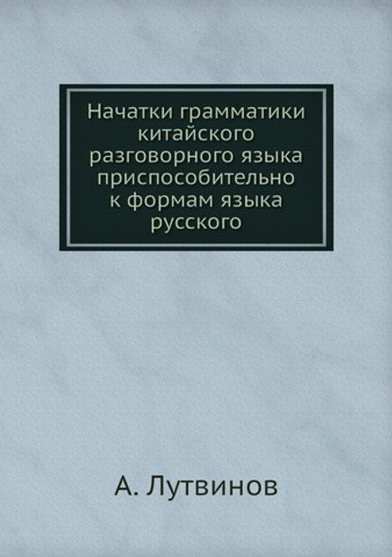 Начатки грамматики китайского разговорного языка приспособительно к формам языка русского | А. Лутвинов