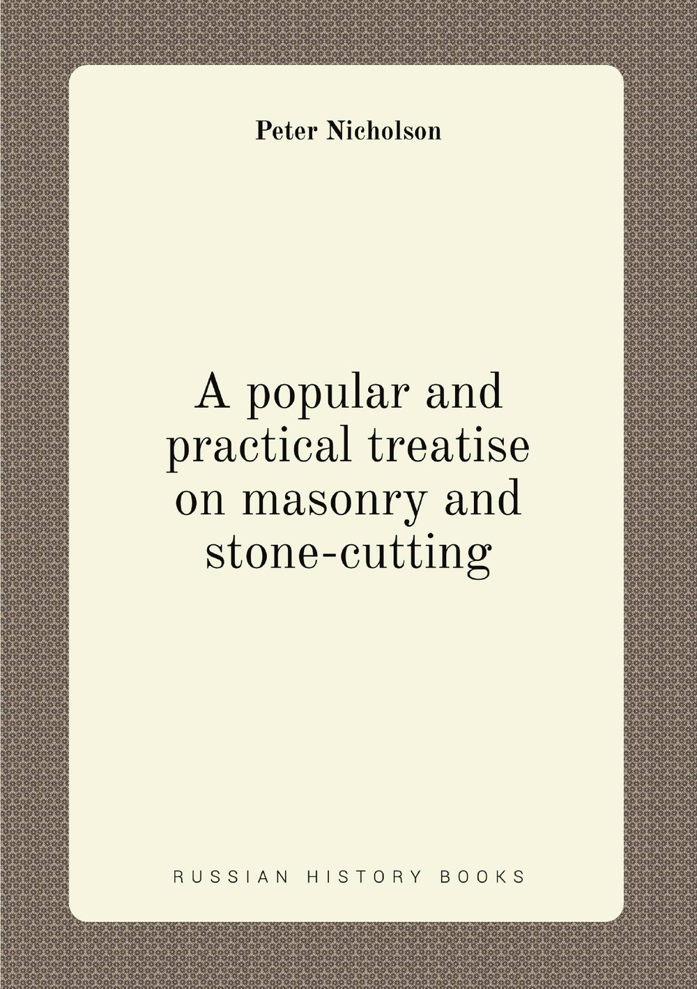 A popular and practical treatise on masonry and stone-cutting | Peter Nicholson